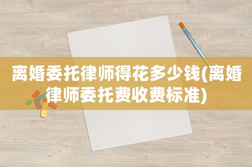 離婚委托律師得花多少錢(qián)(離婚律師委托費(fèi)收費(fèi)標(biāo)準(zhǔn))