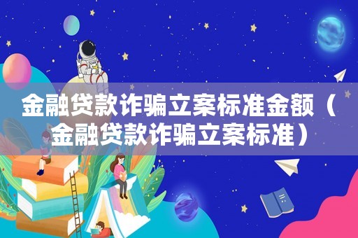 金融貸款詐騙立案標(biāo)準(zhǔn)金額（金融貸款詐騙立案標(biāo)準(zhǔn)）