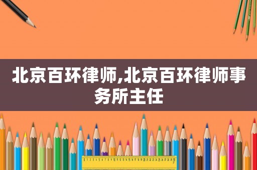 北京百環(huán)律師,北京百環(huán)律師事務(wù)所主任