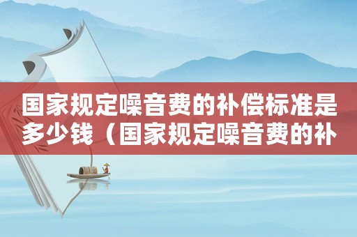 國家規(guī)定噪音費的補(bǔ)償標(biāo)準(zhǔn)是多少錢（國家規(guī)定噪音費的補(bǔ)償標(biāo)準(zhǔn)是多少）