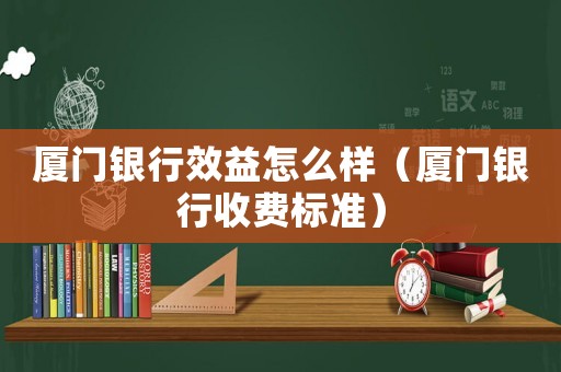 廈門銀行效益怎么樣（廈門銀行收費標(biāo)準(zhǔn)）