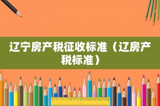 遼寧房產(chǎn)稅征收標準（遼房產(chǎn)稅標準）