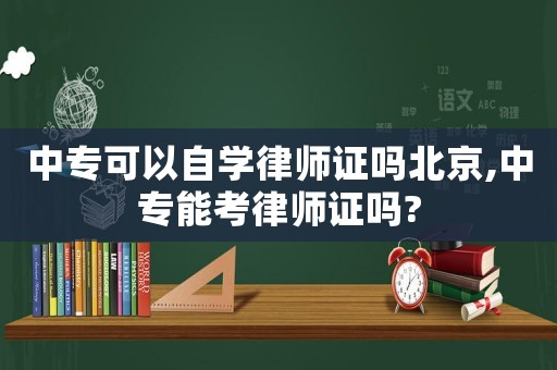 中專可以自學(xué)律師證嗎北京,中專能考律師證嗎?