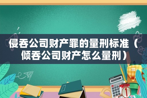 侵吞公司財產(chǎn)罪的量刑標準（傾吞公司財產(chǎn)怎么量刑）