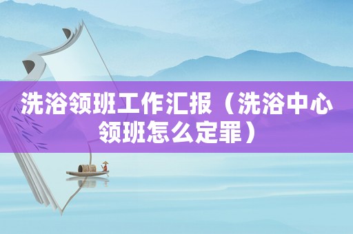 洗浴領(lǐng)班工作匯報(bào)（洗浴中心領(lǐng)班怎么定罪）