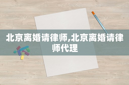北京離婚請(qǐng)律師,北京離婚請(qǐng)律師代理