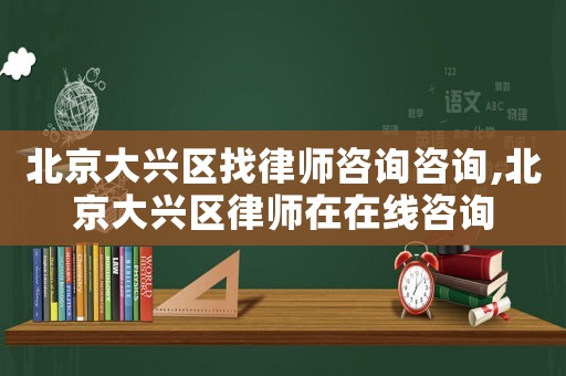 北京大興區(qū)找律師咨詢咨詢,北京大興區(qū)律師在在線咨詢