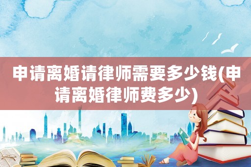 申請(qǐng)離婚請(qǐng)律師需要多少錢(申請(qǐng)離婚律師費(fèi)多少)