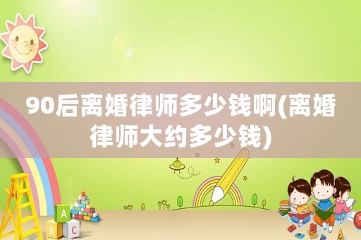 90后離婚律師多少錢啊(離婚律師大約多少錢)