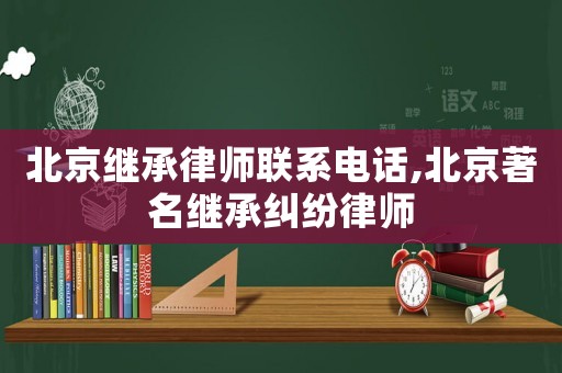 北京繼承律師聯系電話,北京著名繼承糾紛律師