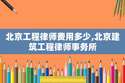 北京工程律師費(fèi)用多少,北京建筑工程律師事務(wù)所