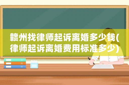 贛州找律師起訴離婚多少錢(qián)(律師起訴離婚費(fèi)用標(biāo)準(zhǔn)多少)