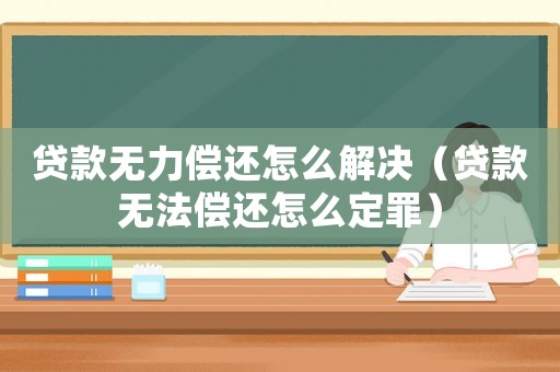 貸款無力償還怎么解決（貸款無法償還怎么定罪）