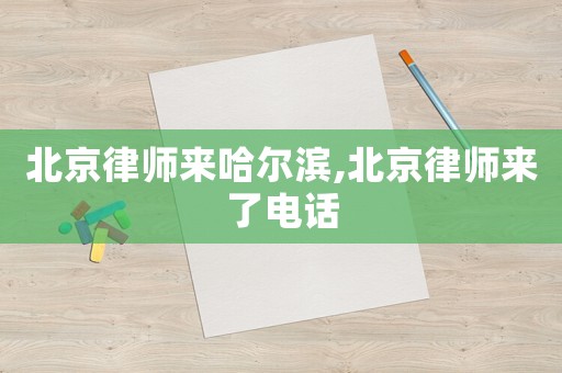 北京律師來(lái)哈爾濱,北京律師來(lái)了電話