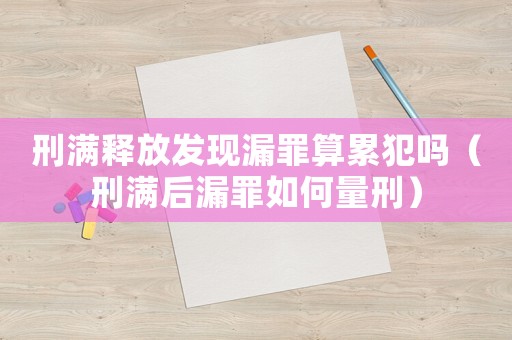 刑滿釋放發(fā)現(xiàn)漏罪算累犯嗎（刑滿后漏罪如何量刑）