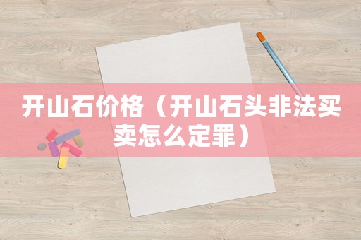 開山石價(jià)格（開山石頭非法買賣怎么定罪）