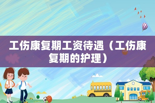 工傷康復(fù)期工資待遇（工傷康復(fù)期的護(hù)理）