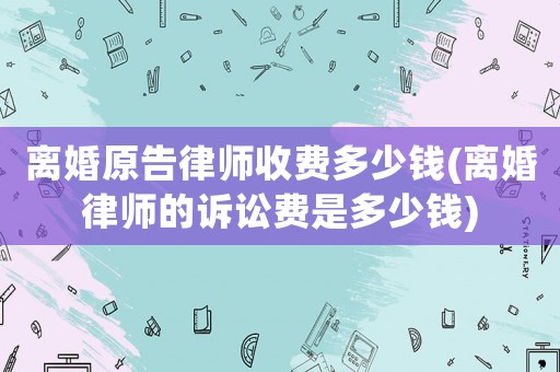 離婚原告律師收費(fèi)多少錢(離婚律師的訴訟費(fèi)是多少錢)