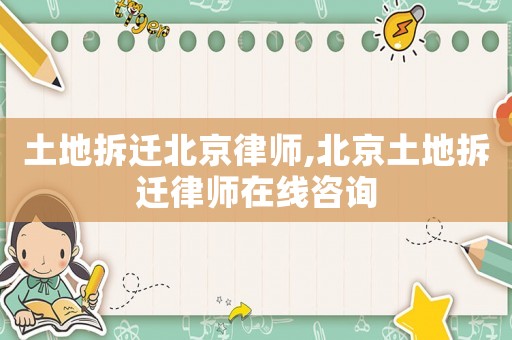 土地拆遷北京律師,北京土地拆遷律師在線咨詢