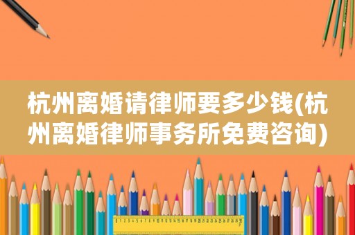 杭州離婚請律師要多少錢(杭州離婚律師事務(wù)所免費咨詢)