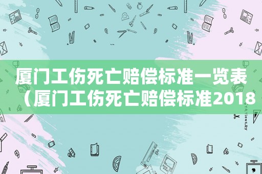 廈門工傷死亡賠償標準一覽表（廈門工傷死亡賠償標準2018）