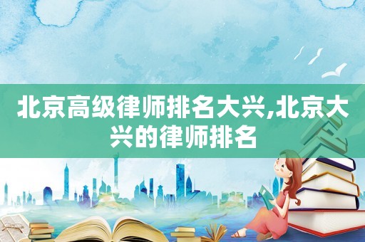 北京高級律師排名大興,北京大興的律師排名