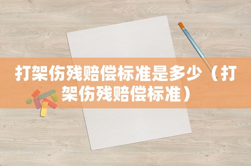 打架傷殘賠償標(biāo)準(zhǔn)是多少（打架傷殘賠償標(biāo)準(zhǔn)）