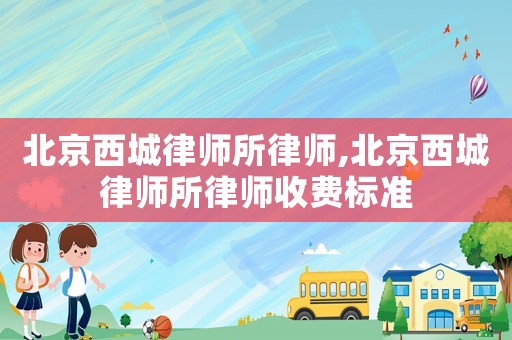 北京西城律師所律師,北京西城律師所律師收費(fèi)標(biāo)準(zhǔn)