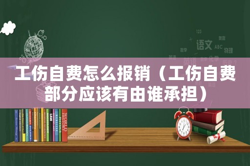 工傷自費(fèi)怎么報銷（工傷自費(fèi)部分應(yīng)該有由誰承擔(dān)）