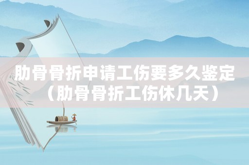 肋骨骨折申請工傷要多久鑒定（肋骨骨折工傷休幾天）