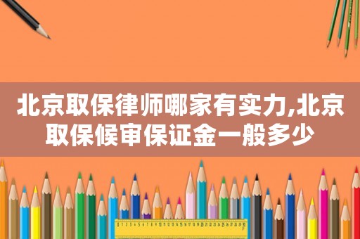 北京取保律師哪家有實力,北京取保候?qū)彵ＷC金一般多少