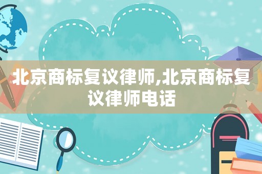 北京商標(biāo)復(fù)議律師,北京商標(biāo)復(fù)議律師電話