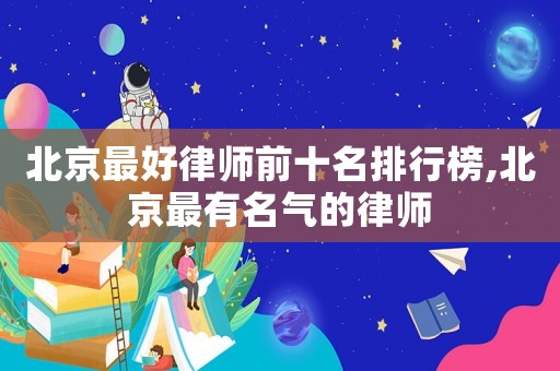 北京最好律師前十名排行榜,北京最有名氣的律師
