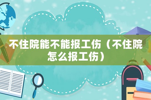 不住院能不能報工傷（不住院怎么報工傷）