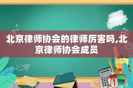北京律師協(xié)會的律師厲害嗎,北京律師協(xié)會成員