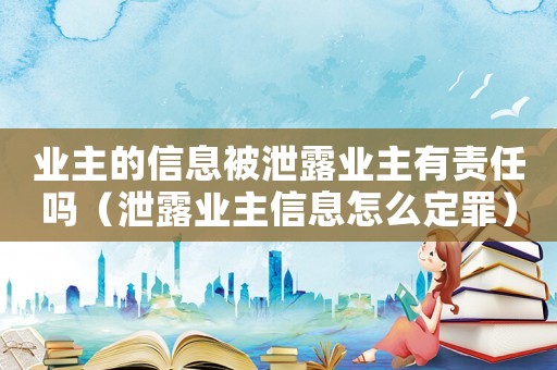 業(yè)主的信息被泄露業(yè)主有責任嗎（泄露業(yè)主信息怎么定罪）