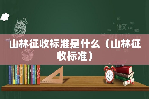 山林征收標(biāo)準(zhǔn)是什么（山林征收標(biāo)準(zhǔn)）