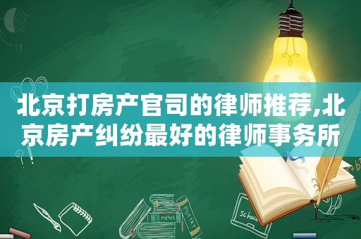 北京打房產(chǎn)官司的律師推薦,北京房產(chǎn)糾紛最好的律師事務(wù)所