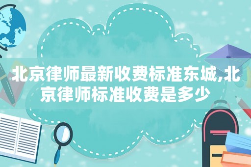 北京律師最新收費(fèi)標(biāo)準(zhǔn)東城,北京律師標(biāo)準(zhǔn)收費(fèi)是多少