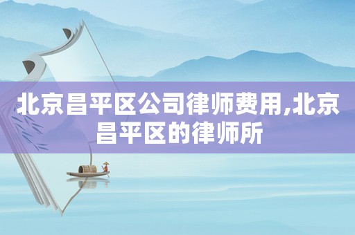 北京昌平區(qū)公司律師費(fèi)用,北京昌平區(qū)的律師所