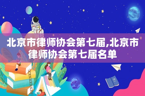 北京市律師協(xié)會(huì)第七屆,北京市律師協(xié)會(huì)第七屆名單