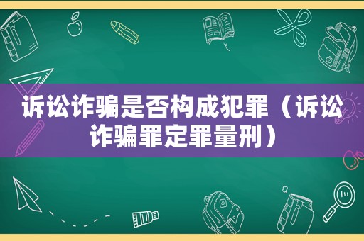 訴訟詐騙是否構(gòu)成犯罪（訴訟詐騙罪定罪量刑）