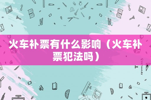 火車(chē)補(bǔ)票有什么影響（火車(chē)補(bǔ)票犯法嗎）