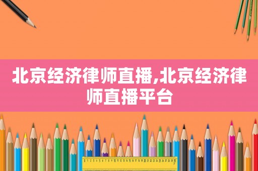北京經(jīng)濟律師直播,北京經(jīng)濟律師直播平臺