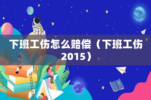 下班工傷怎么賠償（下班工傷2015）