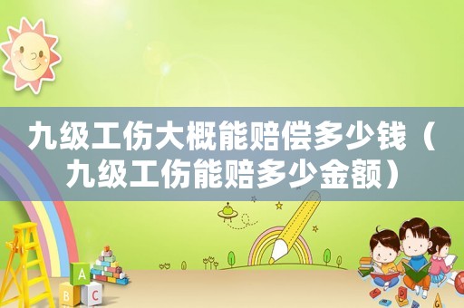 九級工傷大概能賠償多少錢（九級工傷能賠多少金額）