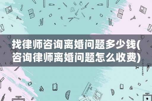 找律師咨詢離婚問題多少錢(咨詢律師離婚問題怎么收費(fèi))