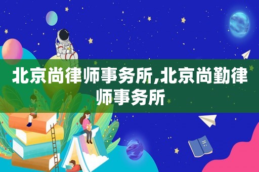北京尚律師事務(wù)所,北京尚勤律師事務(wù)所