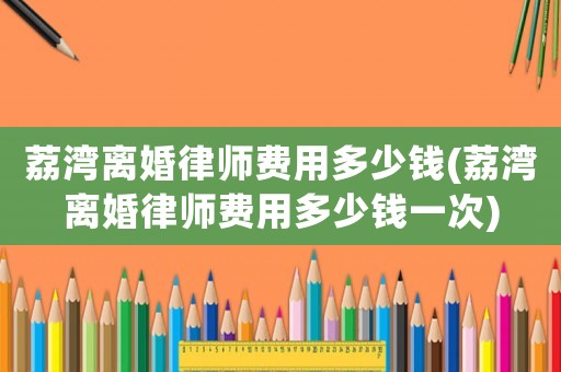 荔灣離婚律師費(fèi)用多少錢(荔灣離婚律師費(fèi)用多少錢一次)