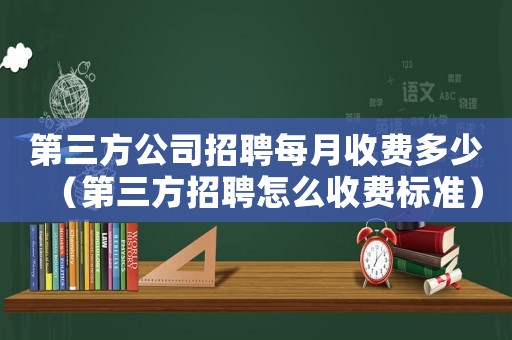 第三方公司招聘每月收費(fèi)多少（第三方招聘怎么收費(fèi)標(biāo)準(zhǔn)）
